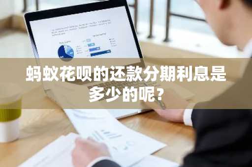 蚂蚁花呗的还款分期利息是多少的呢？