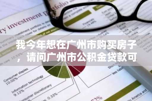 我今年想在广州市购买房子，请问广州市公积金贷款可贷额度是多少？