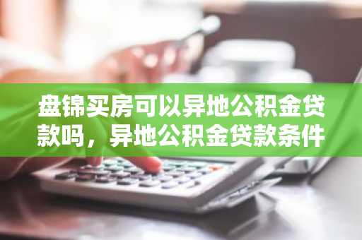 盘锦买房可以异地公积金贷款吗，异地公积金贷款条件是什么