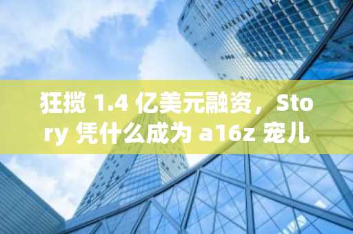 狂揽 1.4 亿美元融资，Story 凭什么成为 a16z 宠儿？