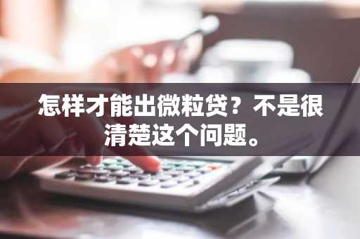 怎样才能出微粒贷？不是很清楚这个问题。