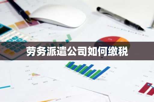 劳务派遣公司如何缴税