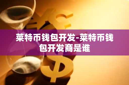 莱特币钱包开发-莱特币钱包开发商是谁