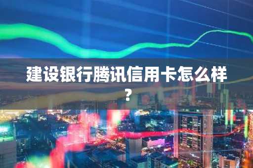 建设银行腾讯信用卡怎么样？