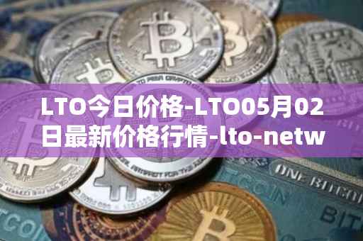 LTO今日价格-LTO05月02日最新价格行情-lto-network最新走势消息