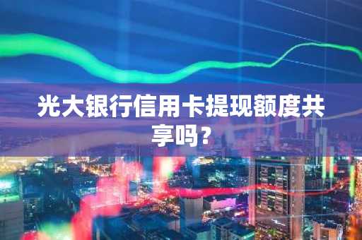 光大银行信用卡提现额度共享吗？