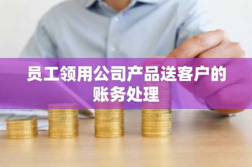 员工领用公司产品送客户的账务处理