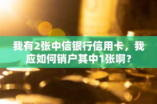 我有2张中信银行信用卡，我应如何销户其中1张啊？