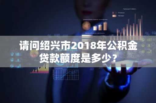 请问绍兴市2018年公积金贷款额度是多少？