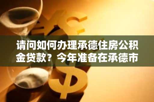 请问如何办理承德住房公积金贷款？今年准备在承德市买房。