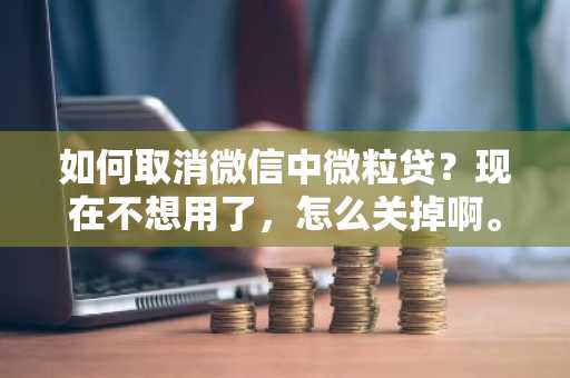如何取消微信中微粒贷？现在不想用了，怎么关掉啊。