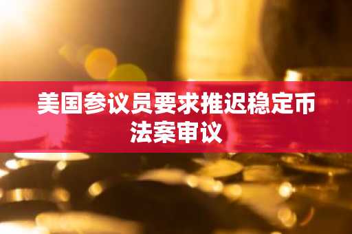 美国参议员要求推迟稳定币法案审议