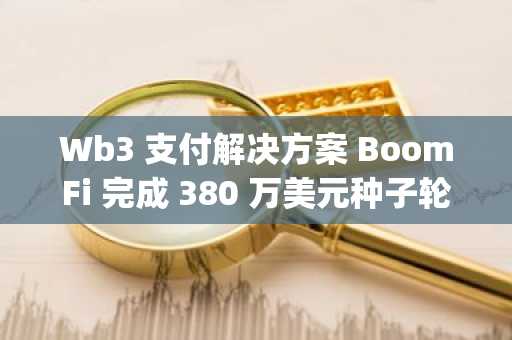 Wb3 支付解决方案 BoomFi 完成 380 万美元种子轮融资，Whit Star Capital 领投