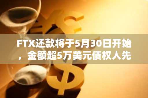 FTX还款将于5月30日开始，金额超5万美元债权人先行赔付72.5%