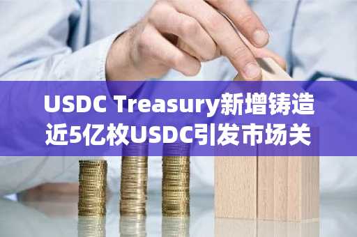 USDC Treasury新增铸造近5亿枚USDC引发市场关注
