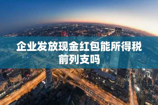 企业发放现金红包能所得税前列支吗