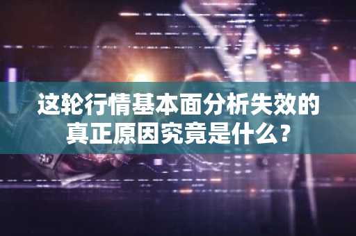这轮行情基本面分析失效的真正原因究竟是什么？