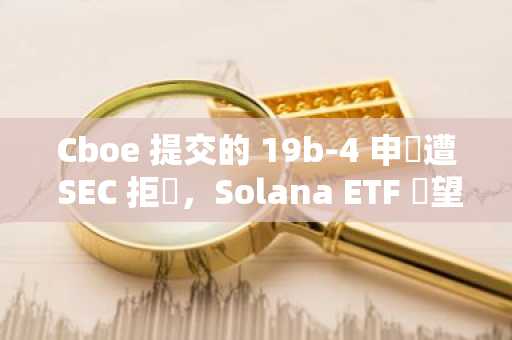 Cboe 提交的 19b-4 申請遭 SEC 拒絕，Solana ETF 無望了？