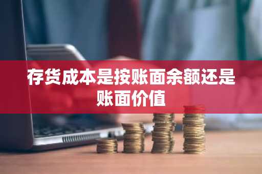 存货成本是按账面余额还是账面价值