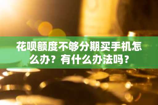 花呗额度不够分期买手机怎么办？有什么办法吗？
