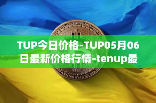 TUP今日价格-TUP05月06日最新价格行情-tenup最新走势消息