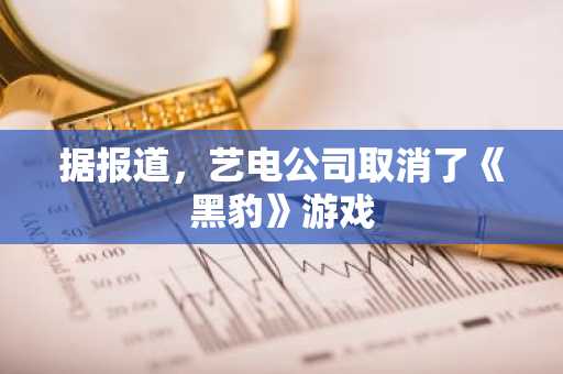 据报道，艺电公司取消了《黑豹》游戏