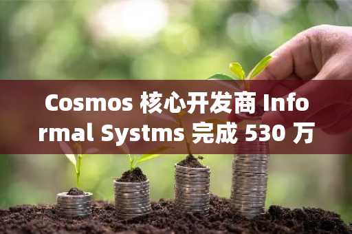 Cosmos 核心开发商 Informal Systms 完成 530 万美元融资，CMCC Global 领投