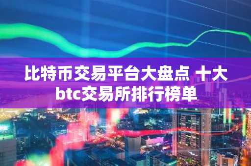 比特币交易平台大盘点 十大btc交易所排行榜单