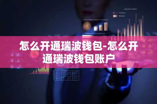 怎么开通瑞波钱包-怎么开通瑞波钱包账户