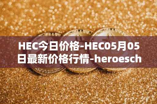 HEC今日价格-HEC05月05日最新价格行情-heroeschained最新走势消息