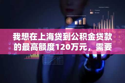 我想在上海贷到公积金贷款的最高额度120万元，需要满足哪些条件？