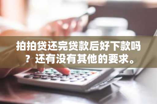 拍拍贷还完贷款后好下款吗？还有没有其他的要求。