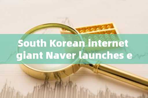South Korean internet giant Naver launches encrypted wallet Naver Pay Wallet test, holds first wave