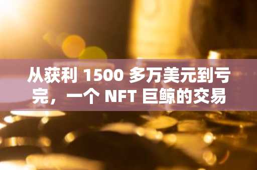 从获利 1500 多万美元到亏完，一个 NFT 巨鲸的交易兴衰史