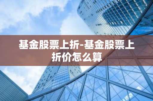 基金股票上折-基金股票上折价怎么算