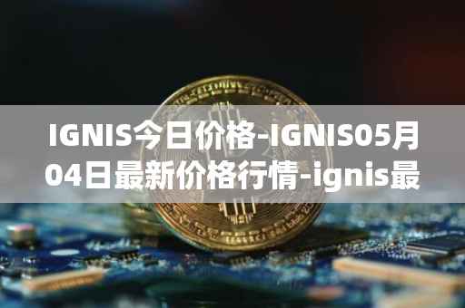 IGNIS今日价格-IGNIS05月04日最新价格行情-ignis最新走势消息