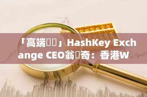 「高端對話」HashKey Exchange CEO翁曉奇：香港Web3未來十年的主旋律是融合