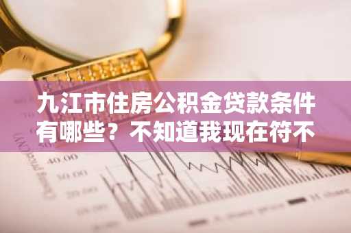 九江市住房公积金贷款条件有哪些？不知道我现在符不符合贷款条件，想了解一下。