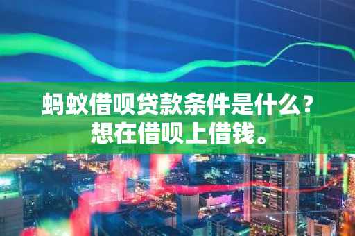 蚂蚁借呗贷款条件是什么？想在借呗上借钱。