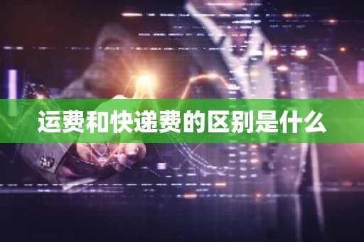 运费和快递费的区别是什么