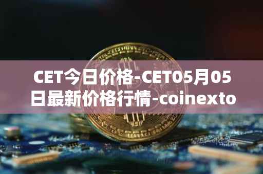 CET今日价格-CET05月05日最新价格行情-coinextoken最新走势消息