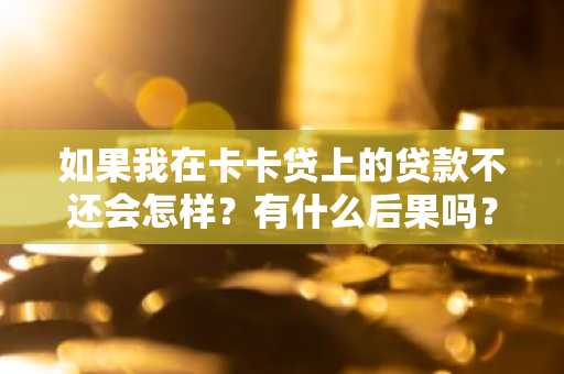 如果我在卡卡贷上的贷款不还会怎样？有什么后果吗？