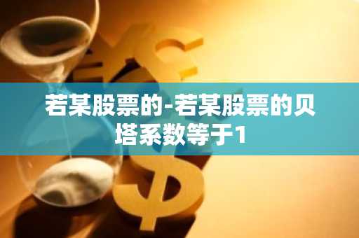 若某股票的-若某股票的贝塔系数等于1