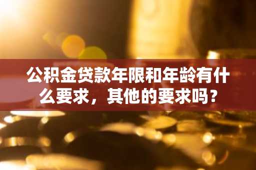 公积金贷款年限和年龄有什么要求，其他的要求吗？