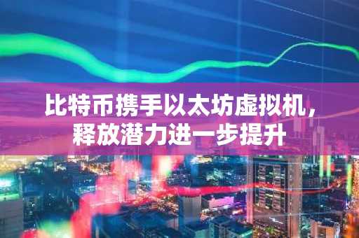 比特币携手以太坊虚拟机，释放潜力进一步提升