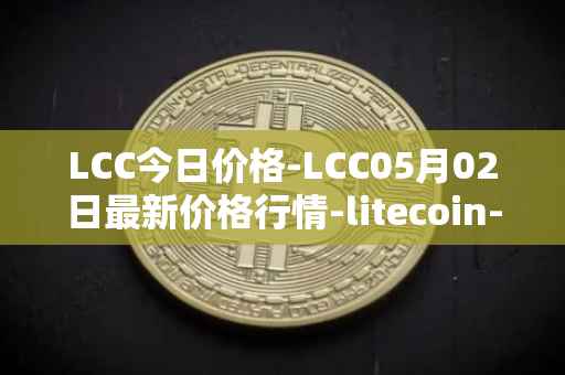 LCC今日价格-LCC05月02日最新价格行情-litecoin-cash最新走势消息