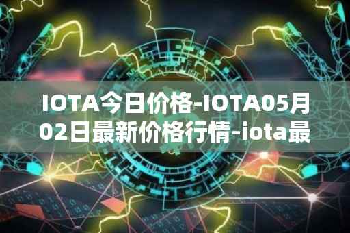 IOTA今日价格-IOTA05月02日最新价格行情-iota最新走势消息