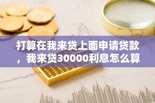 打算在我来贷上面申请贷款，我来贷30000利息怎么算