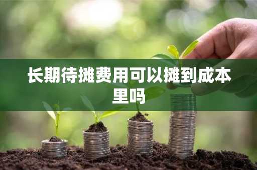 长期待摊费用可以摊到成本里吗