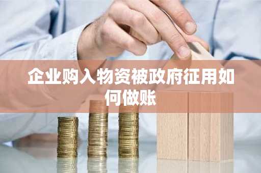 企业购入物资被政府征用如何做账